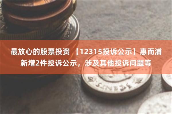 最放心的股票投资 【12315投诉公示】惠而浦新增2件投诉公示，涉及其他投诉问题等