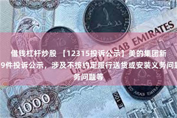 借钱杠杆炒股 【12315投诉公示】美的集团新增19件投诉公示，涉及不按约定履行送货或安装义务问题等