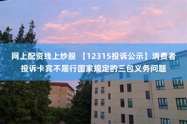 网上配资线上炒股 【12315投诉公示】消费者投诉卡宾不履行国家规定的三包义务问题