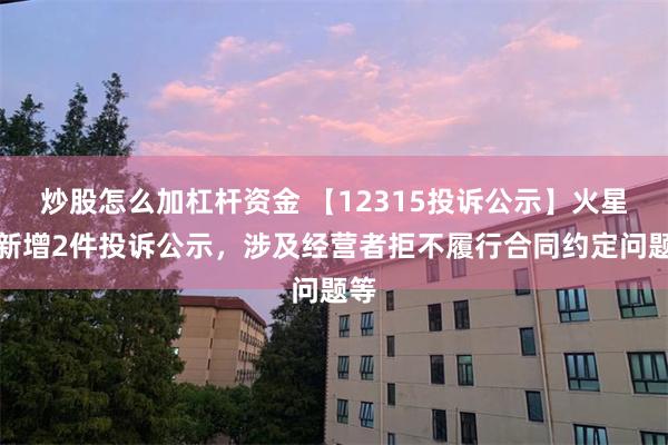 炒股怎么加杠杆资金 【12315投诉公示】火星人新增2件投诉公示，涉及经营者拒不履行合同约定问题等