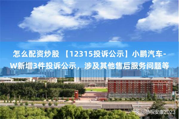 怎么配资炒股 【12315投诉公示】小鹏汽车-W新增3件投诉公示，涉及其他售后服务问题等