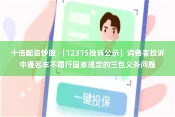 十倍配资炒股 【12315投诉公示】消费者投诉中通客车不履行国家规定的三包义务问题