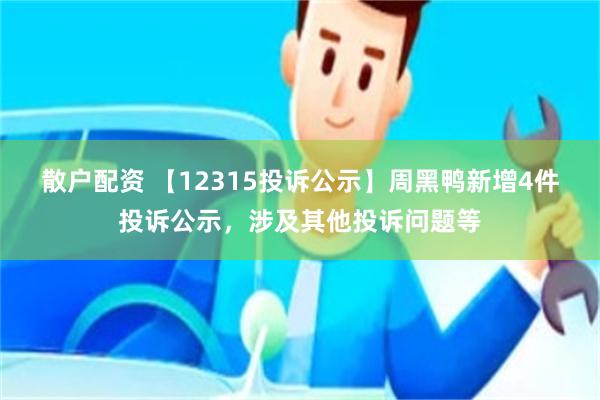 散户配资 【12315投诉公示】周黑鸭新增4件投诉公示，涉及其他投诉问题等