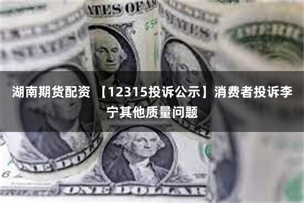 湖南期货配资 【12315投诉公示】消费者投诉李宁其他质量问题