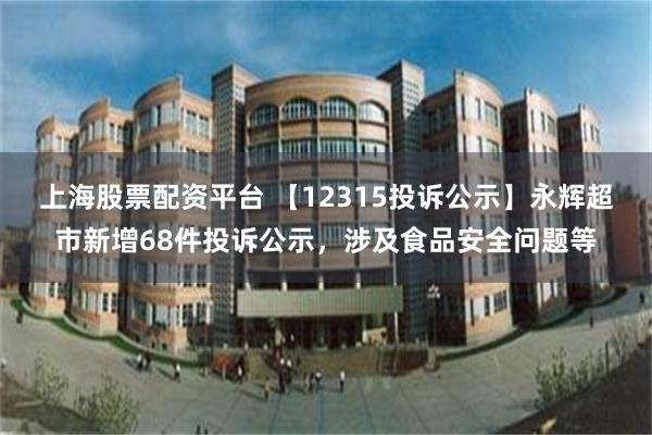 上海股票配资平台 【12315投诉公示】永辉超市新增68件投诉公示，涉及食品安全问题等