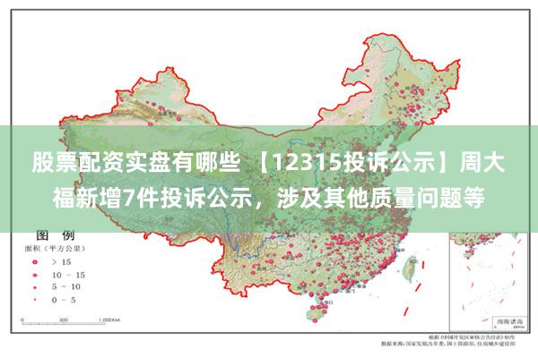 股票配资实盘有哪些 【12315投诉公示】周大福新增7件投诉公示，涉及其他质量问题等