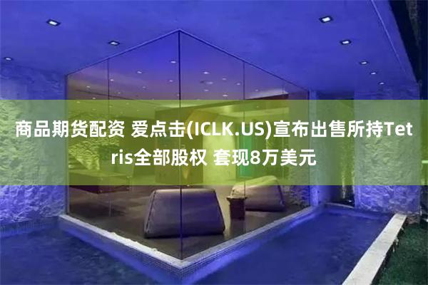 商品期货配资 爱点击(ICLK.US)宣布出售所持Tetris全部股权 套现8万美元