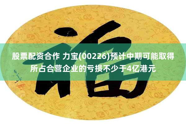 股票配资合作 力宝(00226)预计中期可能取得所占合营企业的亏损不少于4亿港元