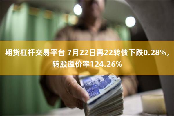 期货杠杆交易平台 7月22日再22转债下跌0.28%，转股溢价率124.26%