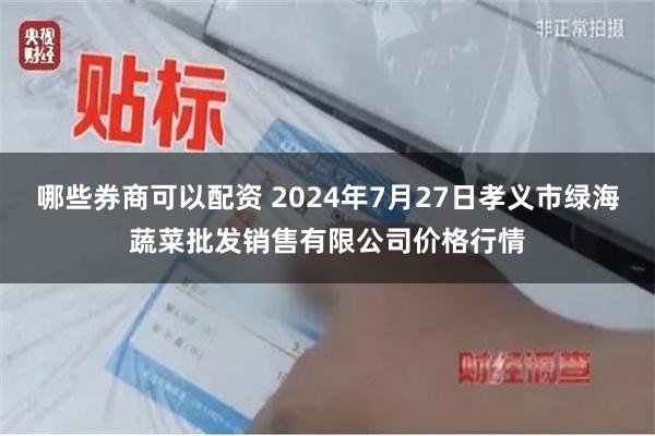 哪些券商可以配资 2024年7月27日孝义市绿海蔬菜批发销售有限公司价格行情