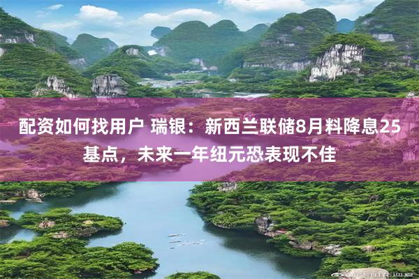 配资如何找用户 瑞银：新西兰联储8月料降息25基点，未来一年纽元恐表现不佳