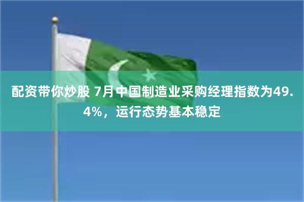 配资带你炒股 7月中国制造业采购经理指数为49.4%，运行态势基本稳定