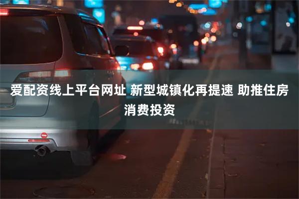 爱配资线上平台网址 新型城镇化再提速 助推住房消费投资