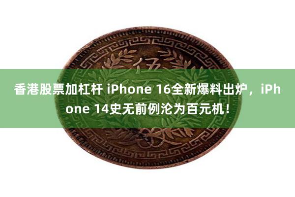 香港股票加杠杆 iPhone 16全新爆料出炉，iPhone 14史无前例沦为百元机！