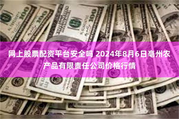 网上股票配资平台安全吗 2024年8月6日亳州农产品有限责任公司价格行情