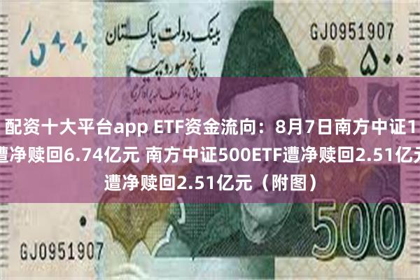 配资十大平台app ETF资金流向：8月7日南方中证1000ETF遭净赎回6.74亿元 南方中证500ETF遭净赎回2.51亿元（附图）