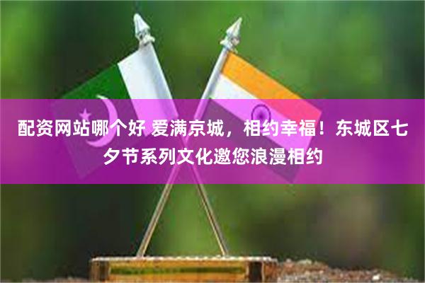 配资网站哪个好 爱满京城，相约幸福！东城区七夕节系列文化邀您浪漫相约