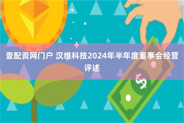 壹配资网门户 汉维科技2024年半年度董事会经营评述