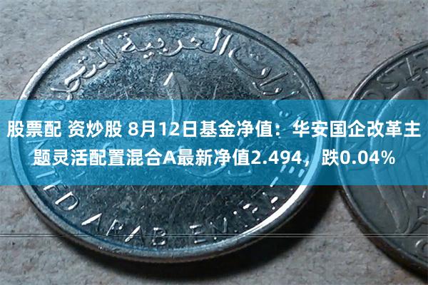 股票配 资炒股 8月12日基金净值：华安国企改革主题灵活配置混合A最新净值2.494，跌0.04%