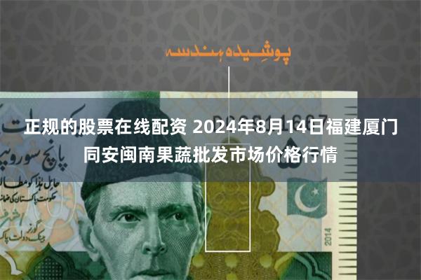 正规的股票在线配资 2024年8月14日福建厦门同安闽南果蔬批发市场价格行情