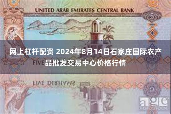 网上杠杆配资 2024年8月14日石家庄国际农产品批发交易中心价格行情