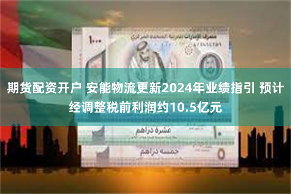 期货配资开户 安能物流更新2024年业绩指引 预计经调整税前利润约10.5亿元