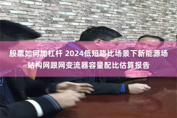 股票如何加杠杆 2024低短路比场景下新能源场站构网跟网变流器容量配比估算报告