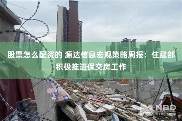 股票怎么配资的 源达信息宏观策略周报：住建部积极推进保交房工作