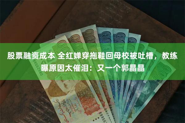 股票融资成本 全红婵穿拖鞋回母校被吐槽，教练曝原因太催泪：又