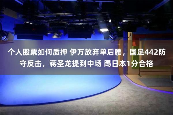 个人股票如何质押 伊万放弃单后腰，国足442防守反击，蒋圣龙