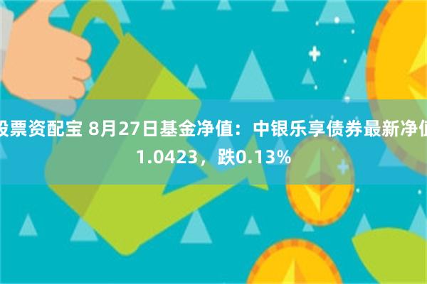 股票资配宝 8月27日基金净值：中银乐享债券最新净值1.04