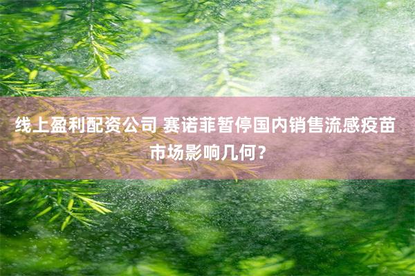 线上盈利配资公司 赛诺菲暂停国内销售流感疫苗 市场影响几何？