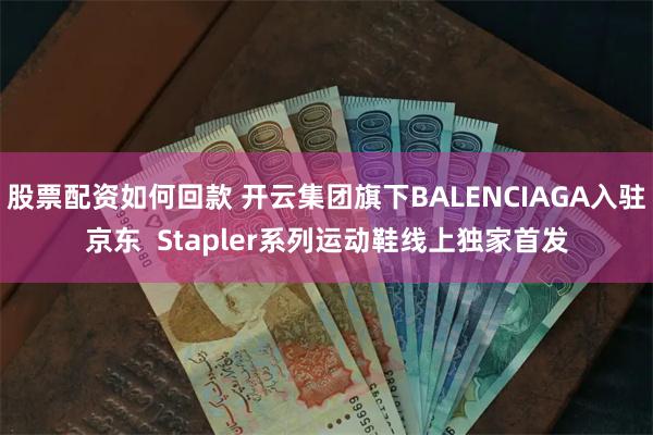 股票配资如何回款 开云集团旗下BALENCIAGA入驻京东 