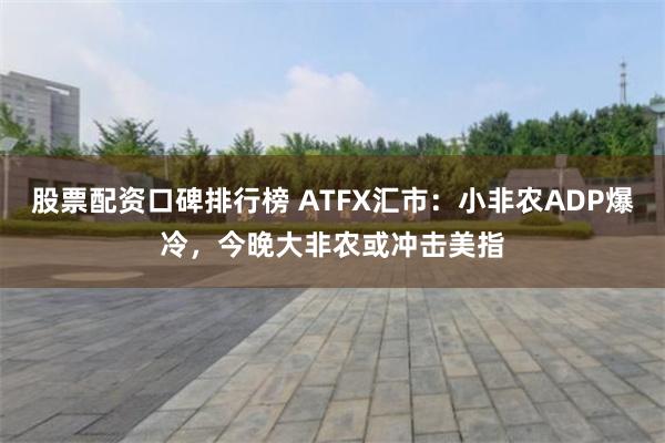 股票配资口碑排行榜 ATFX汇市：小非农ADP爆冷，今晚大非