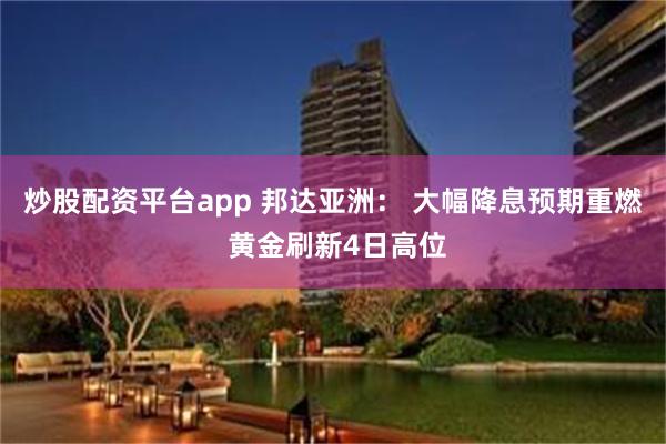 炒股配资平台app 邦达亚洲： 大幅降息预期重燃 黄金刷新4