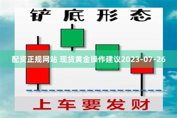 配资正规网站 现货黄金操作建议2023-07-26