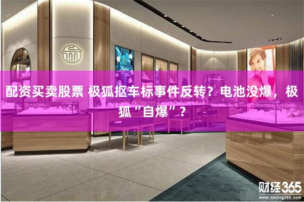 配资买卖股票 极狐抠车标事件反转？电池没爆，极狐“自爆”？