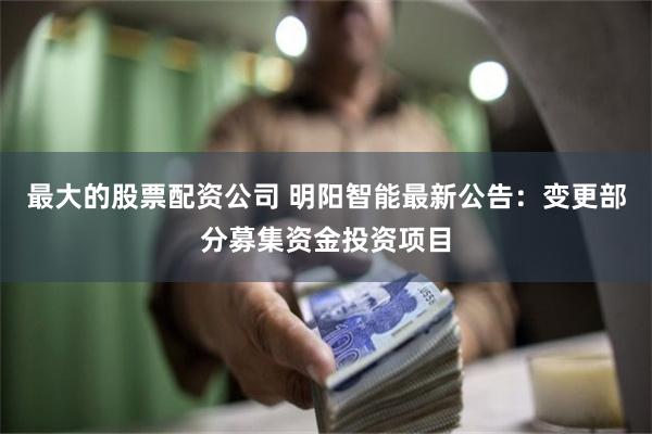 最大的股票配资公司 明阳智能最新公告：变更部分募集资金投资项