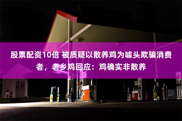 股票配资10倍 被质疑以散养鸡为噱头欺骗消费者，老乡鸡回应：