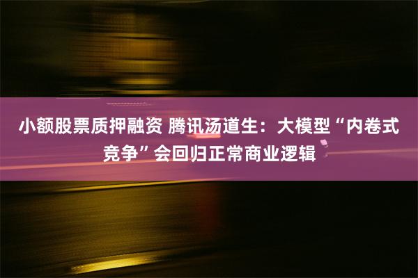 小额股票质押融资 腾讯汤道生：大模型“内卷式竞争”会回归正常