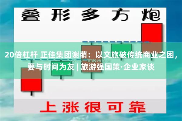 20倍杠杆 正佳集团谢萌：以文旅破传统商业之困，要与时间为友