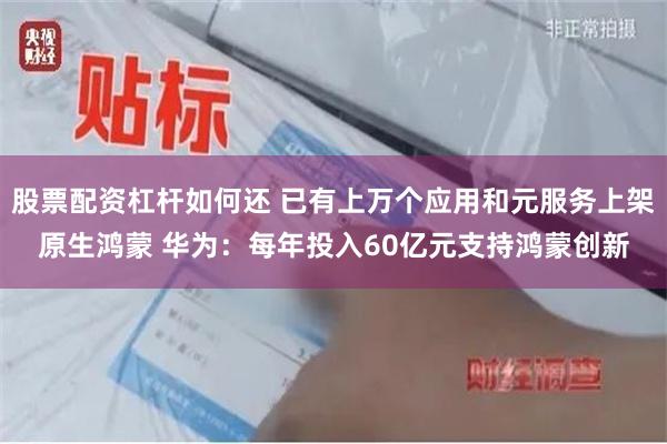 股票配资杠杆如何还 已有上万个应用和元服务上架原生鸿蒙 华为