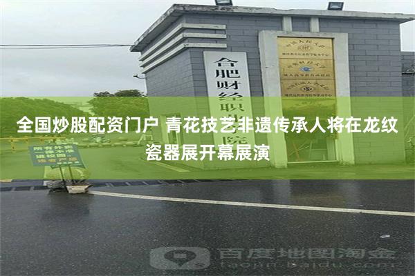 全国炒股配资门户 青花技艺非遗传承人将在龙纹瓷器展开幕展演