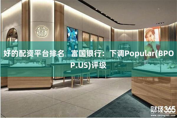 好的配资平台排名   富国银行：下调Popular(BPOP