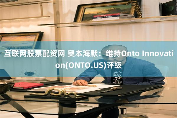 互联网股票配资网 奥本海默：维持Onto Innovatio