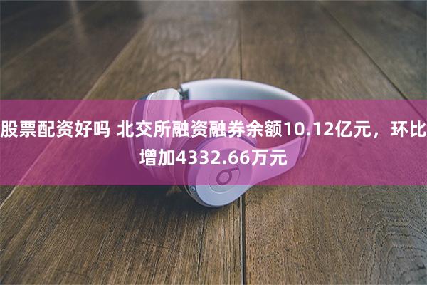 股票配资好吗 北交所融资融券余额10.12亿元，环比增加43