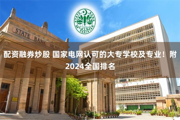 配资融券炒股 国家电网认可的大专学校及专业！附2024全国排