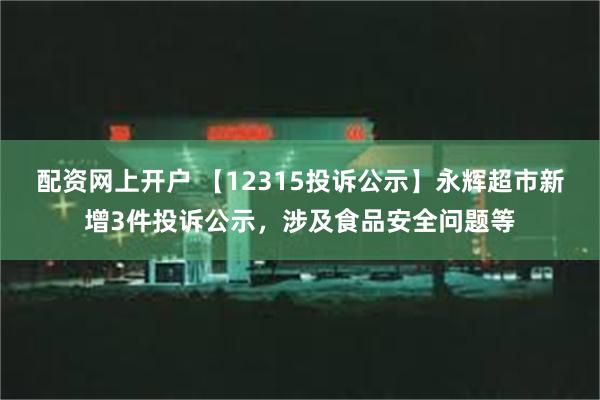 配资网上开户 【12315投诉公示】永辉超市新增3件投诉公示