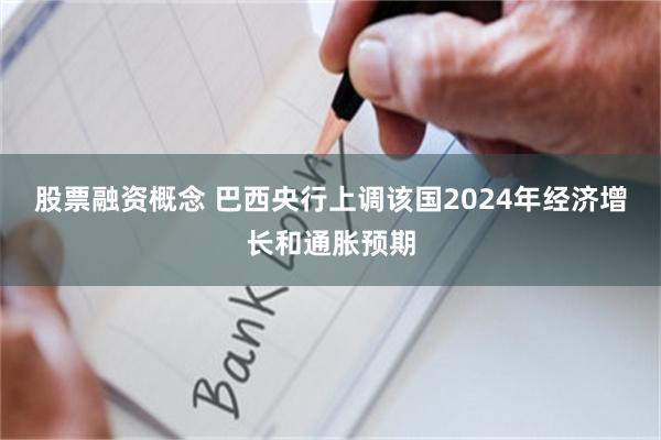 股票融资概念 巴西央行上调该国2024年经济增长和通胀预期