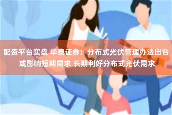 配资平台实盘 华泰证券：分布式光伏管理办法出台 或影响短期需